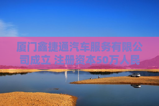 厦门鑫捷通汽车服务有限公司成立 注册资本50万人民币