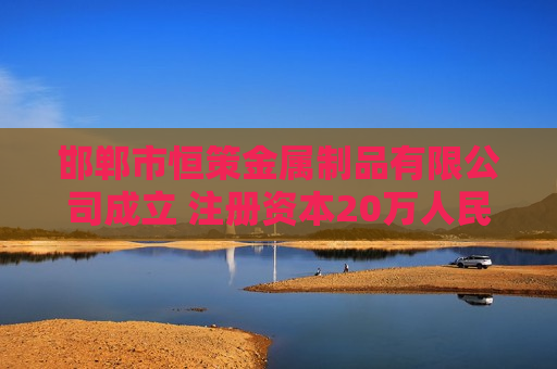 邯郸市恒策金属制品有限公司成立 注册资本20万人民币