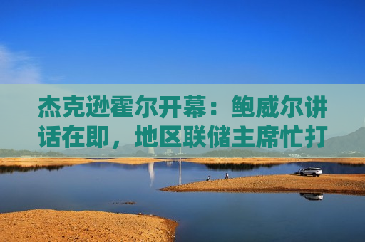 杰克逊霍尔开幕：鲍威尔讲话在即，地区联储主席忙打“预防针”？