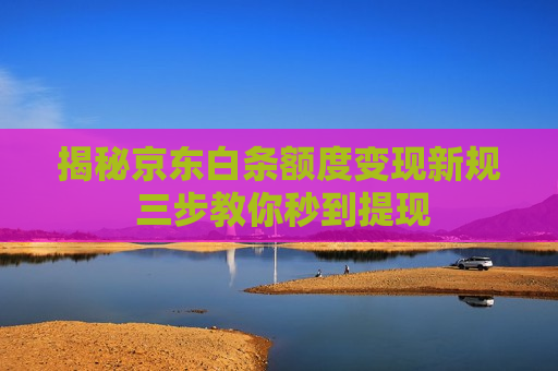 揭秘京东白条额度变现新规 三步教你秒到提现