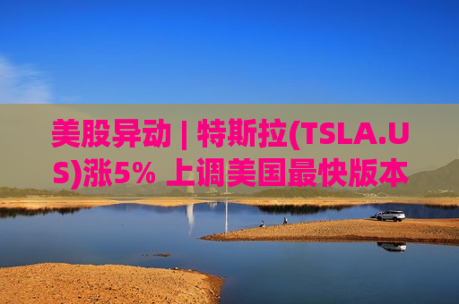 美股异动 | 特斯拉(TSLA.US)涨5% 上调美国最快版本Cybertruck售价1.5万美元