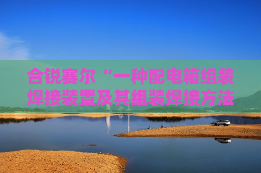 合锐赛尔“一种配电箱组装焊接装置及其组装焊接方法”专利获授权