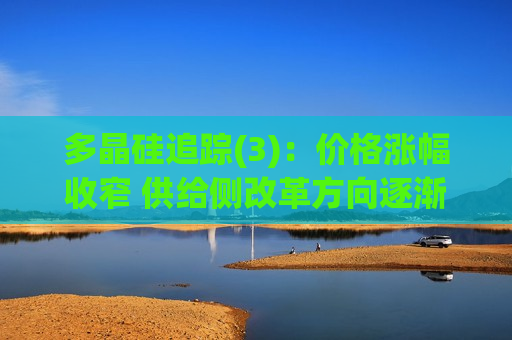 多晶硅追踪(3)：价格涨幅收窄 供给侧改革方向逐渐明晰
