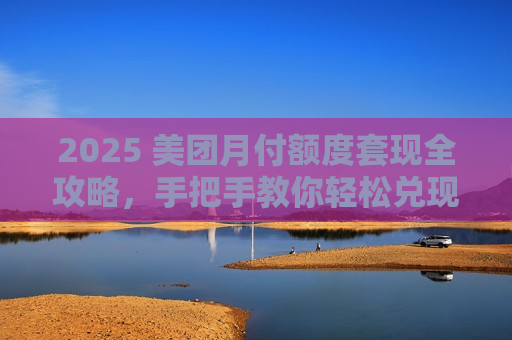 2025 美团月付额度套现全攻略，手把手教你轻松兑现
