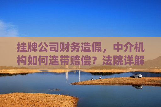 挂牌公司财务造假，中介机构如何连带赔偿？法院详解