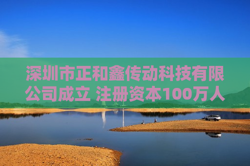 深圳市正和鑫传动科技有限公司成立 注册资本100万人民币