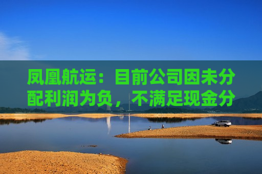 凤凰航运：目前公司因未分配利润为负，不满足现金分红的条件
