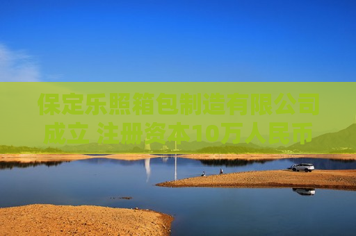 保定乐照箱包制造有限公司成立 注册资本10万人民币