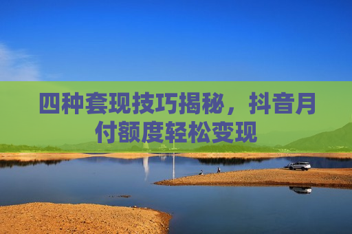 四种套现技巧揭秘，抖音月付额度轻松变现