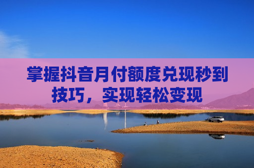 掌握抖音月付额度兑现秒到技巧，实现轻松变现