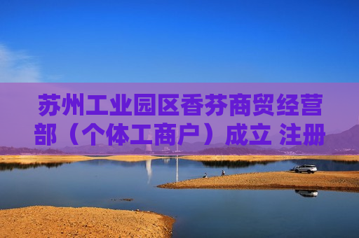 苏州工业园区香芬商贸经营部（个体工商户）成立 注册资本2万人民币