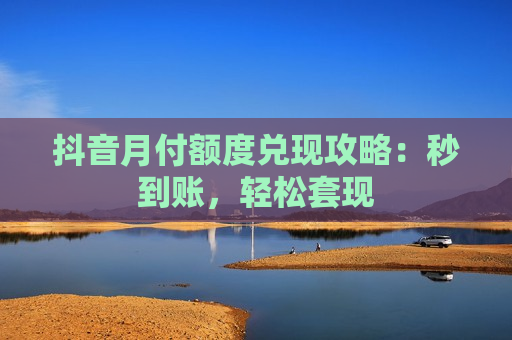 抖音月付额度兑现攻略：秒到账，轻松套现