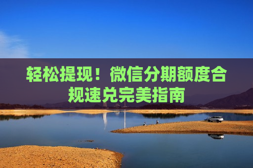 轻松提现！微信分期额度合规速兑完美指南