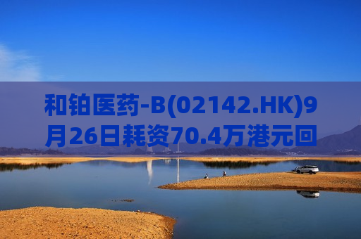 和铂医药-B(02142.HK)9月26日耗资70.4万港元回购5万股