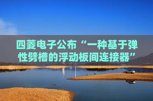 四菱电子公布“一种基于弹性劈槽的浮动板间连接器”专利