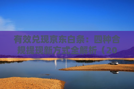 有效兑现京东白条：四种合规提现新方式全解析（2025 安全版）