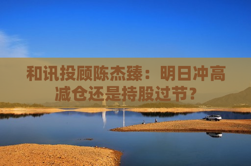 和讯投顾陈杰臻：明日冲高减仓还是持股过节？