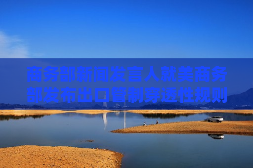 商务部新闻发言人就美商务部发布出口管制穿透性规则事答记者问