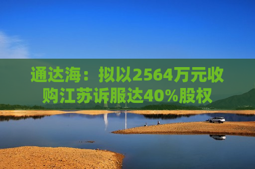 通达海：拟以2564万元收购江苏诉服达40%股权