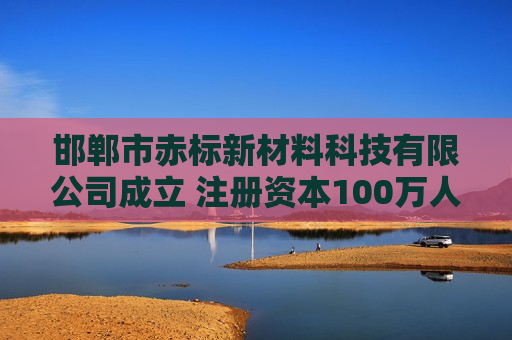 邯郸市赤标新材料科技有限公司成立 注册资本100万人民币
