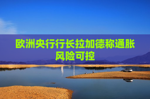 欧洲央行行长拉加德称通胀风险可控