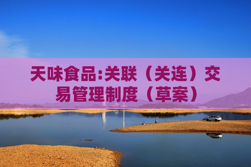 天味食品:关联（关连）交易管理制度（草案）