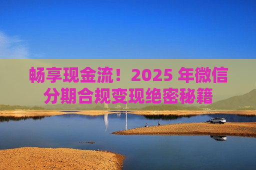 畅享现金流！2025 年微信分期合规变现绝密秘籍