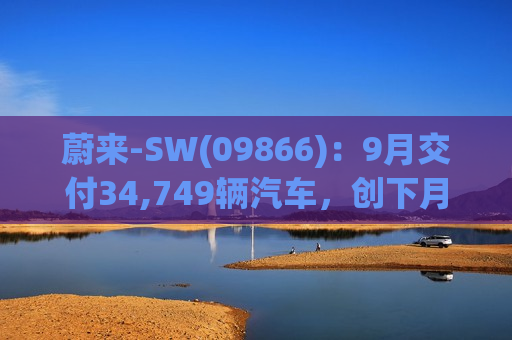 蔚来-SW(09866)：9月交付34,749辆汽车，创下月度新纪录，同比增长64.1%