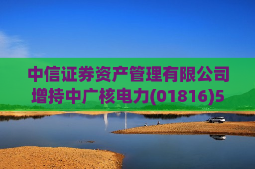 中信证券资产管理有限公司增持中广核电力(01816)598.1万股 每股作价2.8354港元