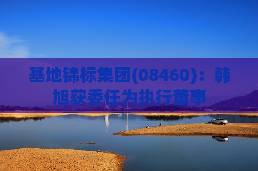 基地锦标集团(08460)：韩旭获委任为执行董事