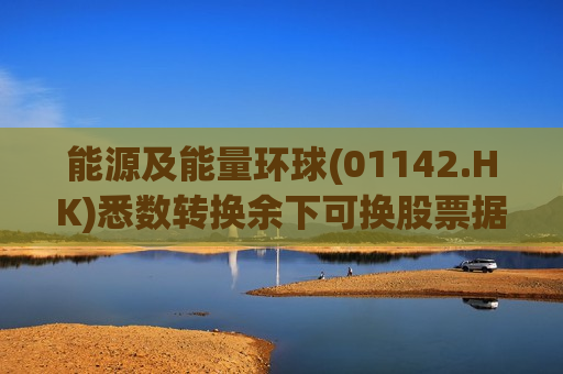 能源及能量环球(01142.HK)悉数转换余下可换股票据