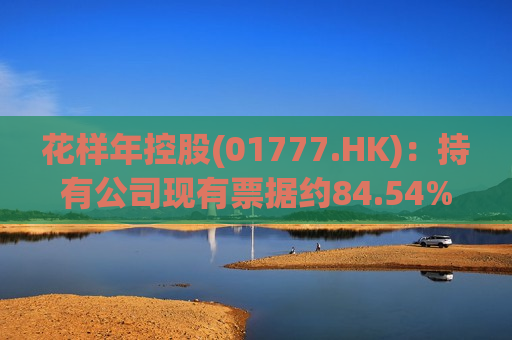 花样年控股(01777.HK)：持有公司现有票据约84.54%及现有债务工具总未偿还本金金额约77.33%的债权人已正式签署或有效加入重组支持协议
