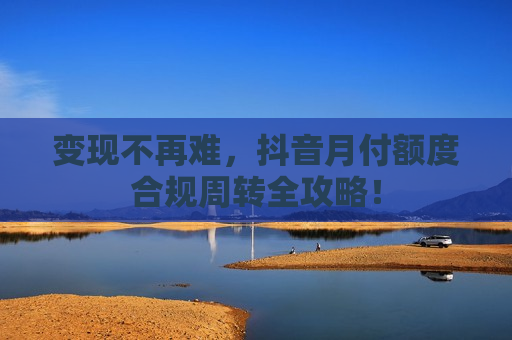 变现不再难，抖音月付额度合规周转全攻略！
