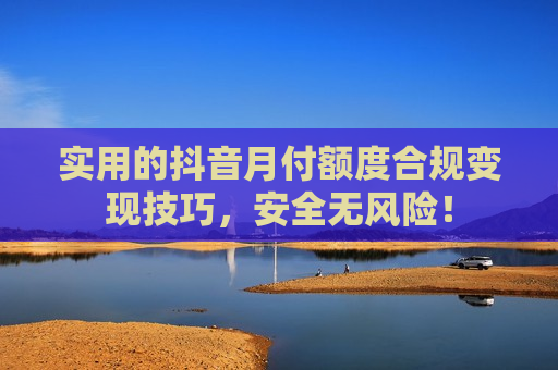 实用的抖音月付额度合规变现技巧，安全无风险！