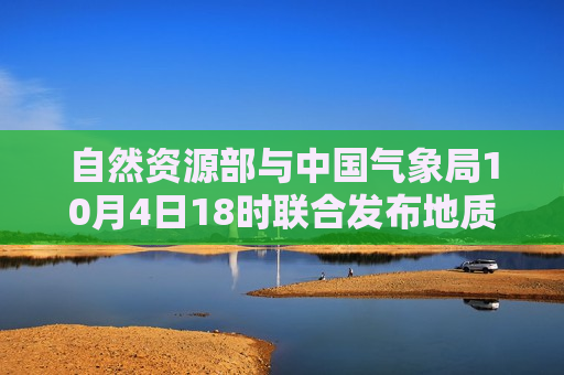 自然资源部与中国气象局10月4日18时联合发布地质灾害气象风险预警