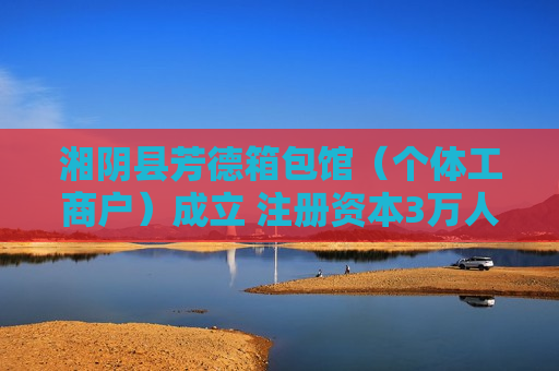 湘阴县芳德箱包馆（个体工商户）成立 注册资本3万人民币