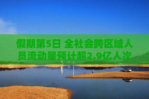 假期第5日 全社会跨区域人员流动量预计超2.9亿人次