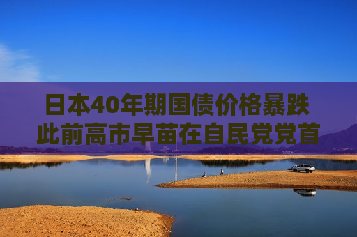 日本40年期国债价格暴跌 此前高市早苗在自民党党首选举中获胜