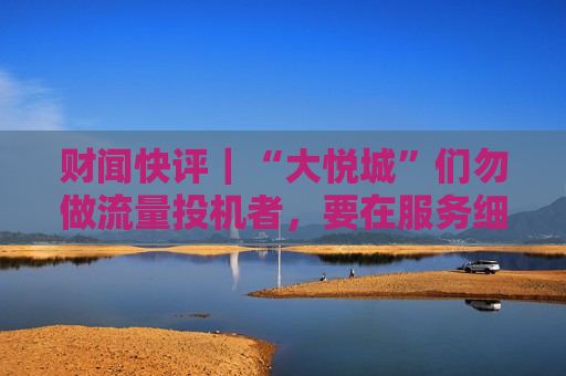 财闻快评｜“大悦城”们勿做流量投机者，要在服务细节体现商业的温度