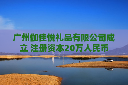 广州伽佳悦礼品有限公司成立 注册资本20万人民币