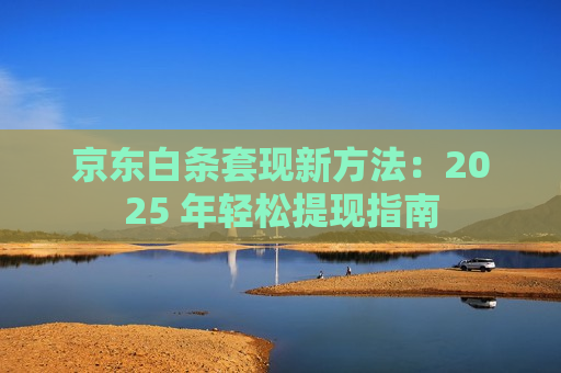 京东白条套现新方法：2025 年轻松提现指南