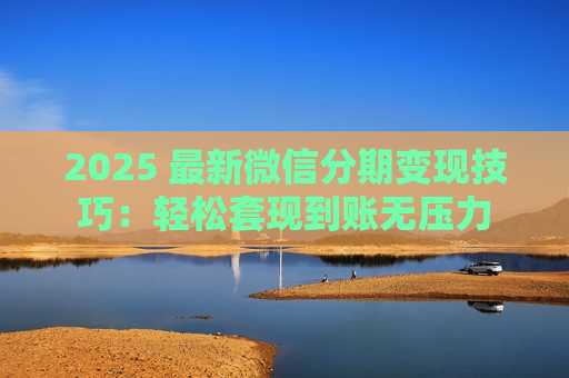 2025 最新微信分期变现技巧：轻松套现到账无压力
