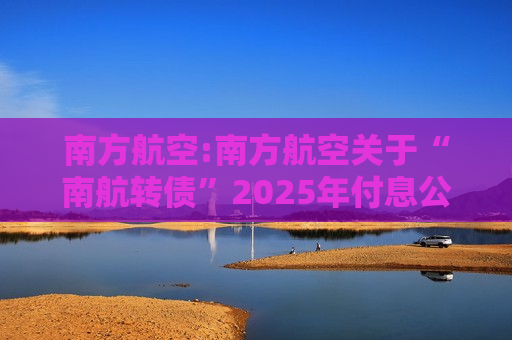 南方航空:南方航空关于“南航转债”2025年付息公告