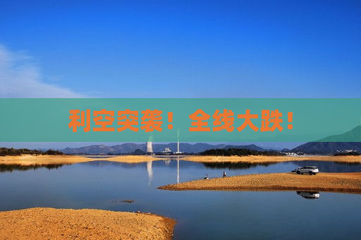 利空突袭！全线大跌！