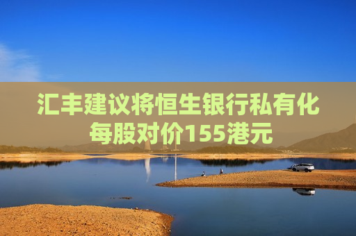 汇丰建议将恒生银行私有化 每股对价155港元