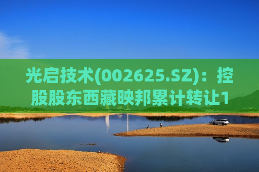 光启技术(002625.SZ)：控股股东西藏映邦累计转让1.10%公司股份