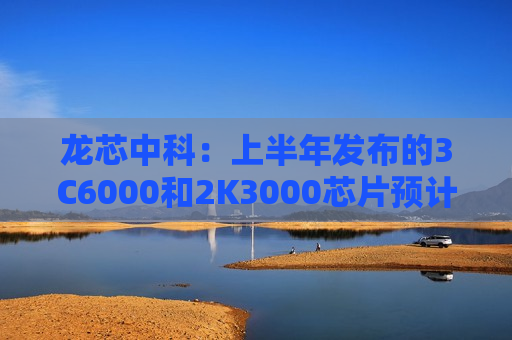 龙芯中科：上半年发布的3C6000和2K3000芯片预计明年能上批量