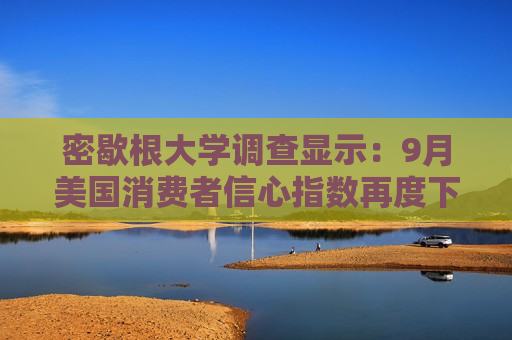 密歇根大学调查显示：9月美国消费者信心指数再度下滑