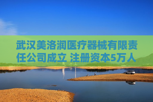 武汉美洛润医疗器械有限责任公司成立 注册资本5万人民币