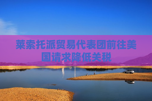 莱索托派贸易代表团前往美国请求降低关税